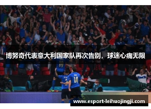 博努奇代表意大利国家队再次告别，球迷心痛无限