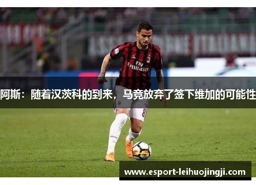 阿斯：随着汉茨科的到来，马竞放弃了签下维加的可能性