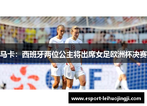 马卡:西班牙两位公主将出席女足欧洲杯决赛